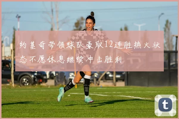 约基奇带领球队豪取12连胜热火状态不愿休息继续冲击胜利