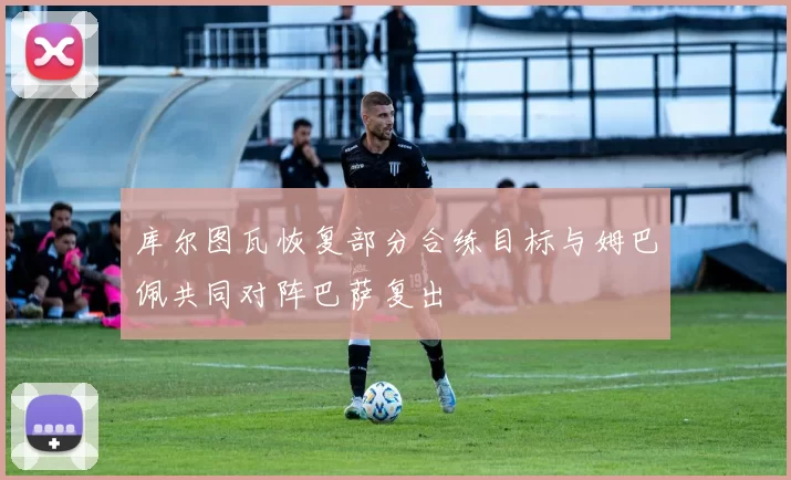 库尔图瓦恢复部分合练目标与姆巴佩共同对阵巴萨复出