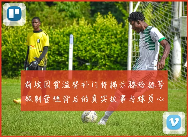 前埃因霍温替补门将揭示滕哈赫等级制管理背后的真实故事与球员心声