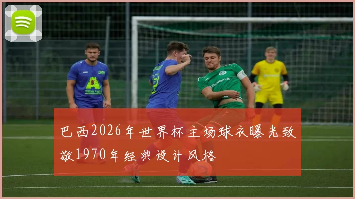巴西2026年世界杯主场球衣曝光致敬1970年经典设计风格
