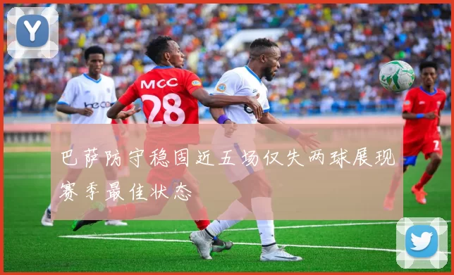 巴萨防守稳固近五场仅失两球展现赛季最佳状态