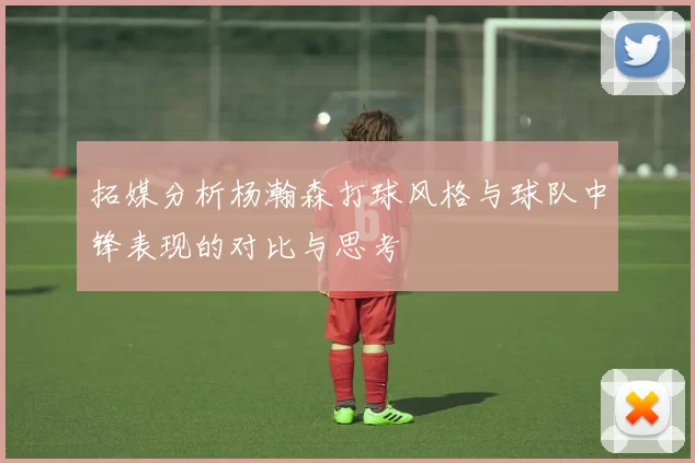拓媒分析杨瀚森打球风格与球队中锋表现的对比与思考