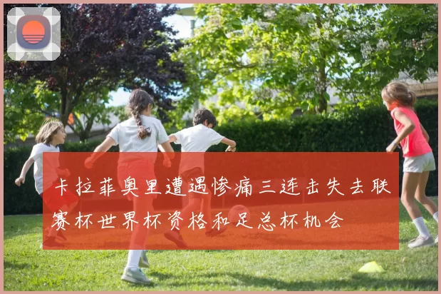 卡拉菲奥里遭遇惨痛三连击失去联赛杯世界杯资格和足总杯机会