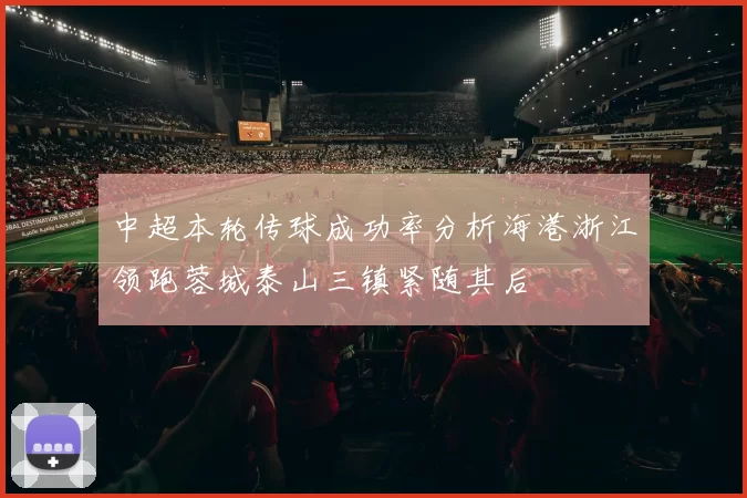 中超本轮传球成功率分析海港浙江领跑蓉城泰山三镇紧随其后