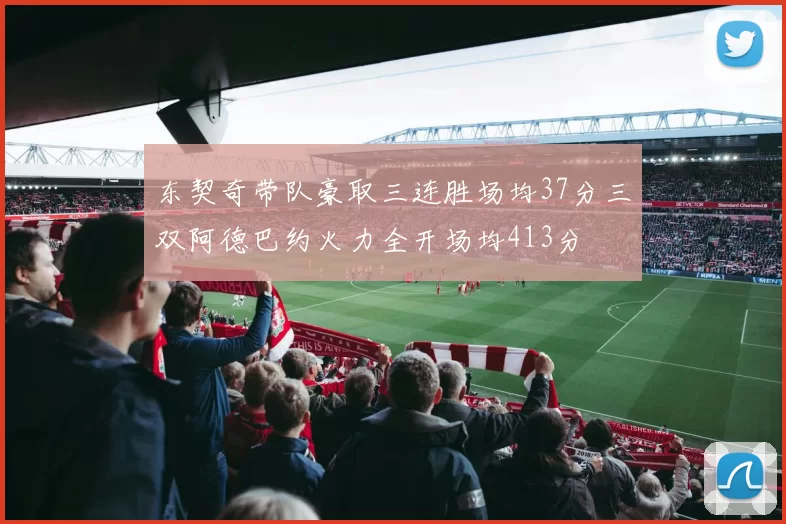 东契奇带队豪取三连胜场均37分三双阿德巴约火力全开场均413分