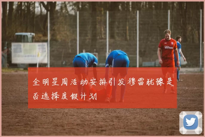 全明星周活动安排引发穆雷犹豫是否选择度假计划