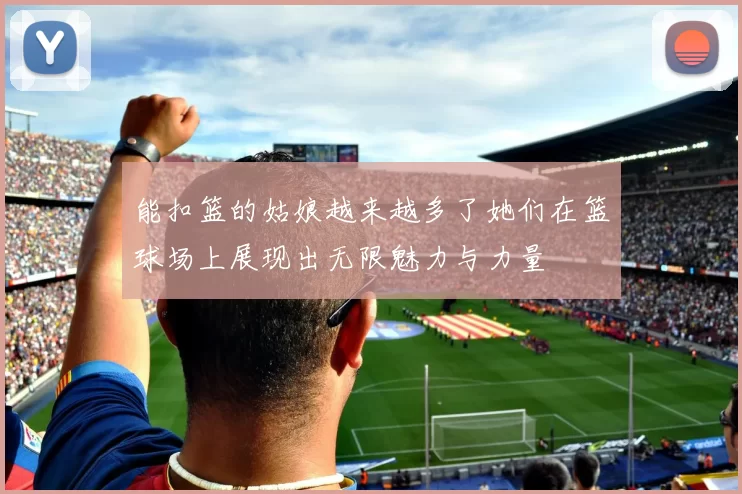 能扣篮的姑娘越来越多了她们在篮球场上展现出无限魅力与力量