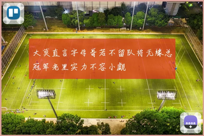 大莫直言字母哥若不留队将无缘总冠军老里实力不容小觑