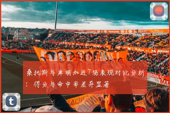 桑托斯与库明加近7场表现对比分析：得分与命中率差异显著