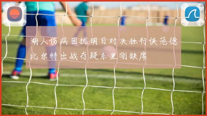 湖人伤病困扰明日对决独行侠范德比尔特出战存疑东里刚缺席