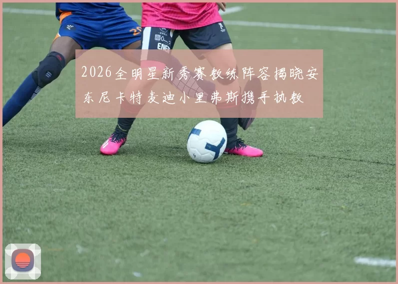 2026全明星新秀赛教练阵容揭晓安东尼卡特麦迪小里弗斯携手执教