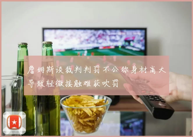詹姆斯谈裁判判罚不公称身材高大导致轻微接触难获吹罚