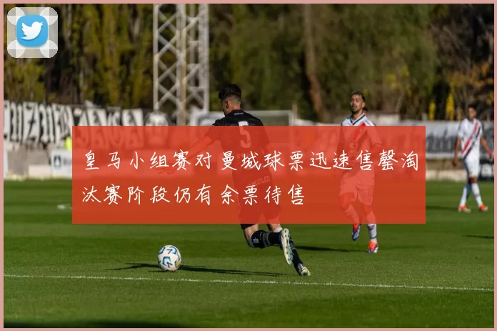 皇马小组赛对曼城球票迅速售罄淘汰赛阶段仍有余票待售
