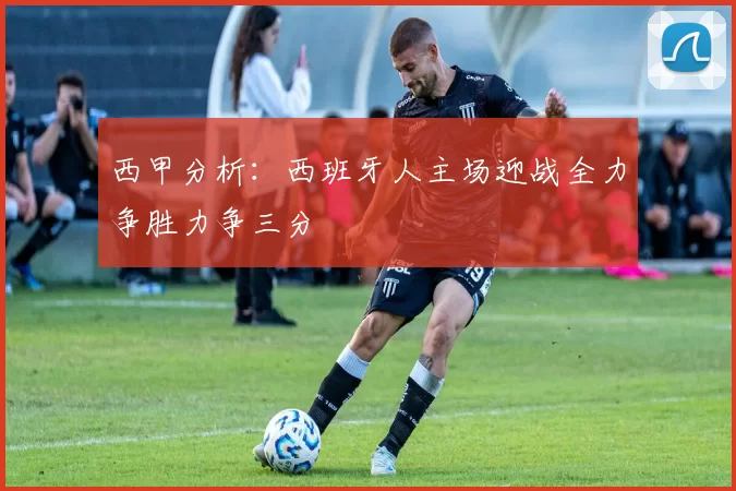 西甲分析：西班牙人主场迎战全力争胜力争三分