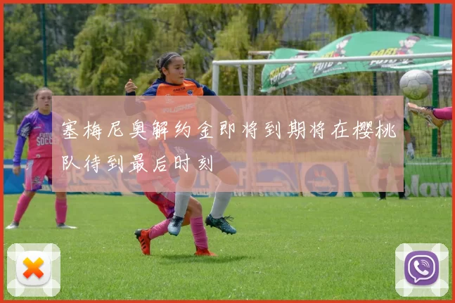 塞梅尼奥解约金即将到期将在樱桃队待到最后时刻