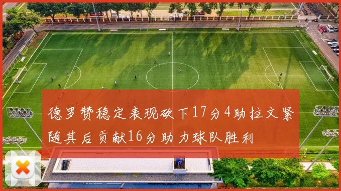 德罗赞稳定表现砍下17分4助拉文紧随其后贡献16分助力球队胜利