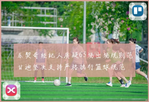 东契奇经纪人质疑65场出场规则范甘迪坚决支持严格执行篮球规范