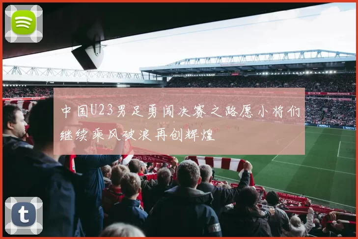 中国U23男足勇闯决赛之路愿小将们继续乘风破浪再创辉煌