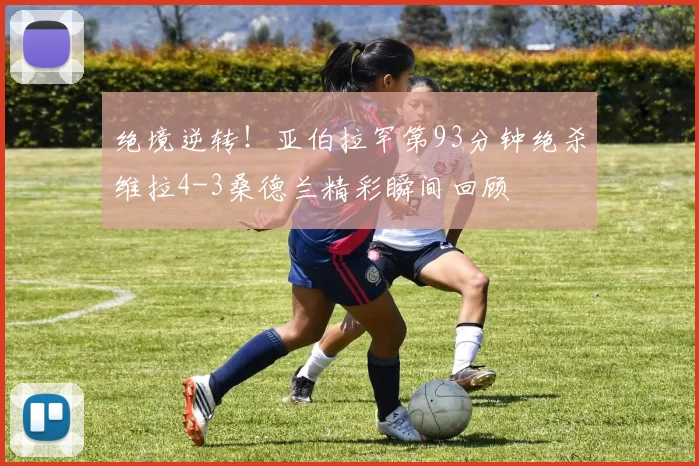 绝境逆转！亚伯拉罕第93分钟绝杀维拉4-3桑德兰精彩瞬间回顾