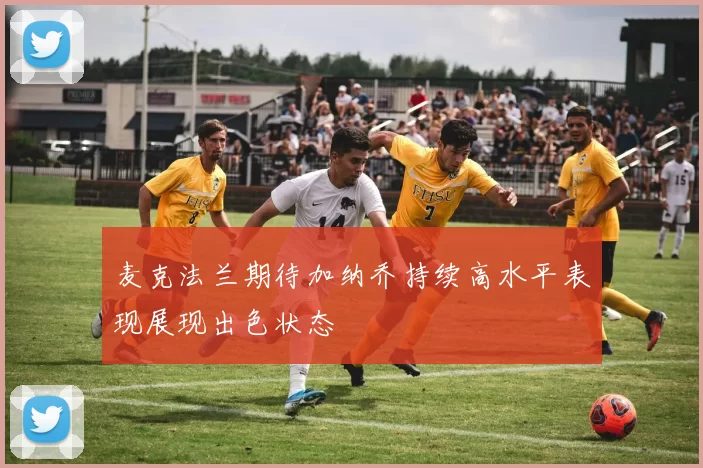 麦克法兰期待加纳乔持续高水平表现展现出色状态