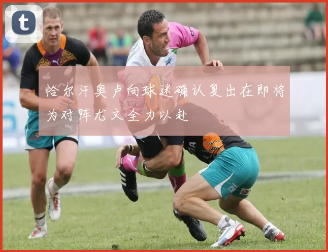 恰尔汗奥卢向球迷确认复出在即将为对阵尤文全力以赴