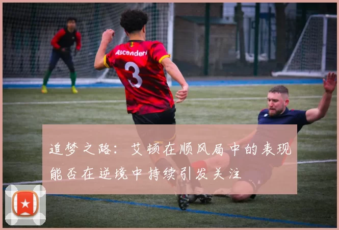 追梦之路：艾顿在顺风局中的表现能否在逆境中持续引发关注