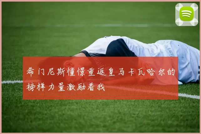 希门尼斯憧憬重返皇马卡瓦哈尔的榜样力量激励着我