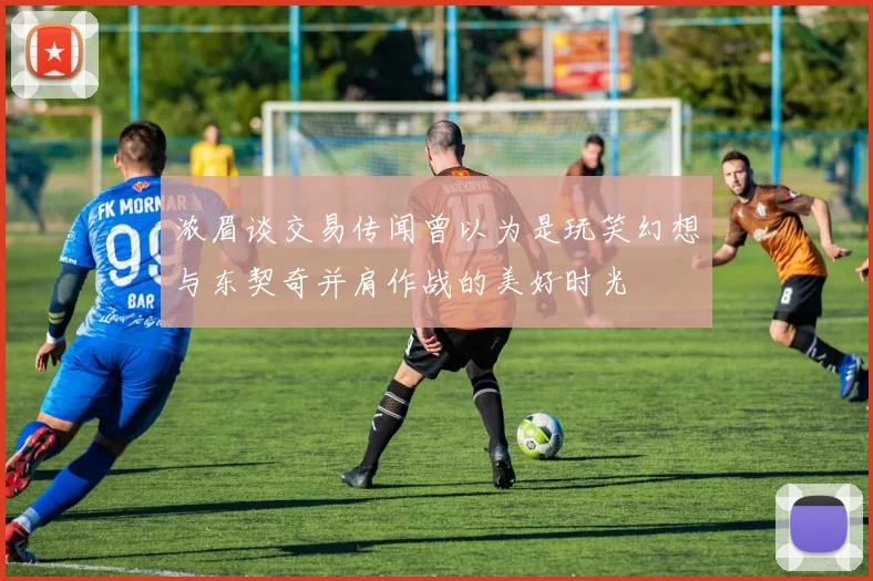 浓眉谈交易传闻曾以为是玩笑幻想与东契奇并肩作战的美好时光