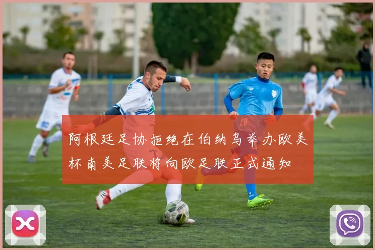 阿根廷足协拒绝在伯纳乌举办欧美杯南美足联将向欧足联正式通知