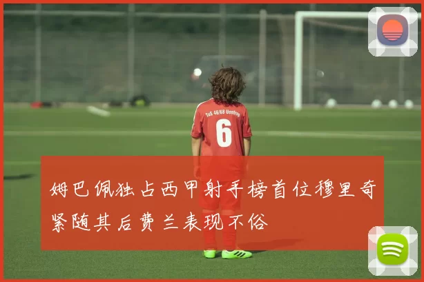 姆巴佩独占西甲射手榜首位穆里奇紧随其后费兰表现不俗